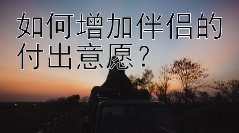 如何增加伴侣的付出意愿？