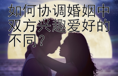 如何协调婚姻中双方兴趣爱好的不同？