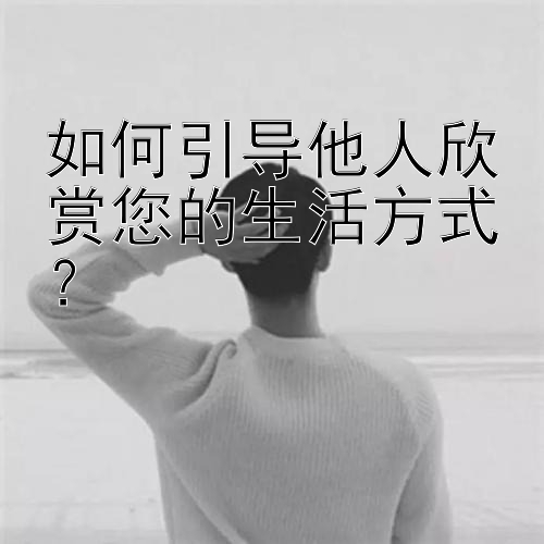 如何引导他人欣赏您的生活方式？