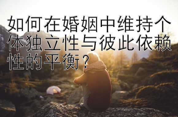 如何在婚姻中维持个体独立性与彼此依赖性的平衡？