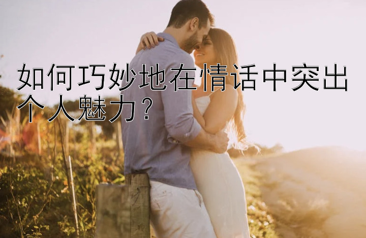 如何巧妙地在情话中突出个人魅力？