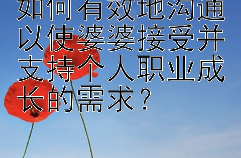 如何有效地沟通以使婆婆接受并支持个人职业成长的需求？