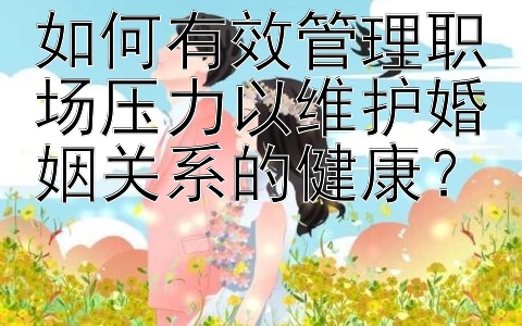 如何有效管理职场压力以维护婚姻关系的健康？