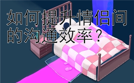 如何提升情侣间的沟通效率？