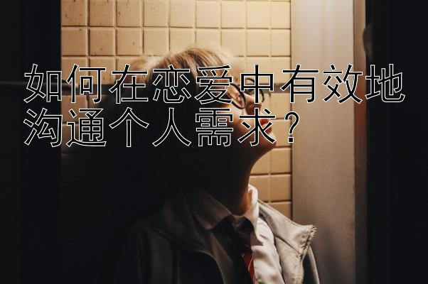 如何在恋爱中有效地沟通个人需求？