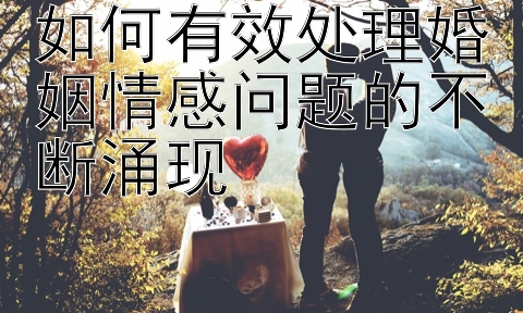 如何有效处理婚姻情感问题的不断涌现