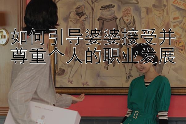 如何引导婆婆接受并尊重个人的职业发展