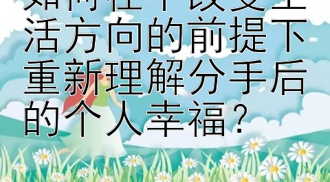 如何在不改变生活方向的前提下重新理解分手后的个人幸福？