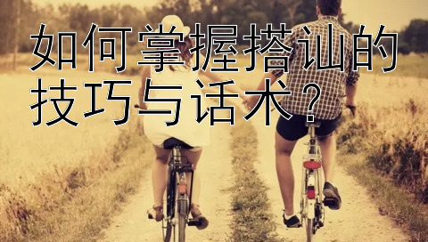 如何掌握搭讪的技巧与话术？