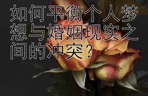 如何平衡个人梦想与婚姻现实之间的冲突？