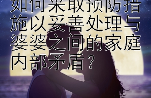 如何采取预防措施以妥善处理与婆婆之间的家庭内部矛盾？