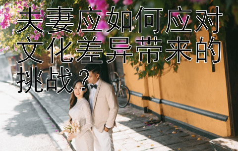 夫妻应如何应对文化差异带来的挑战？