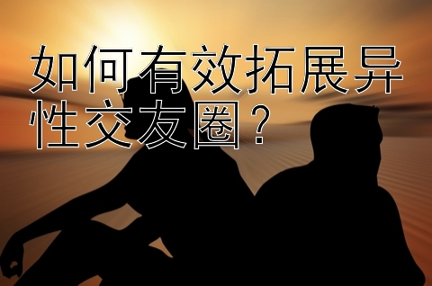 如何有效拓展异性交友圈？