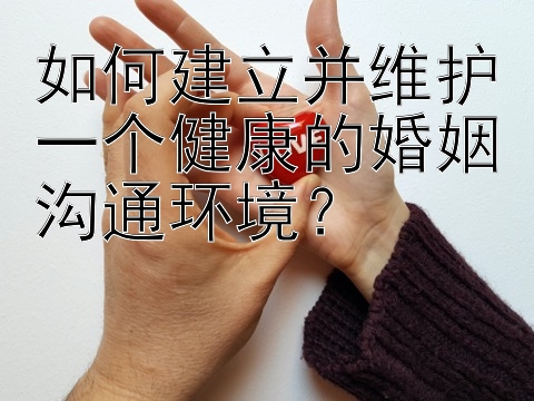 如何建立并维护一个健康的婚姻沟通环境？