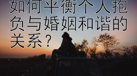 如何平衡个人抱负与婚姻和谐的关系？