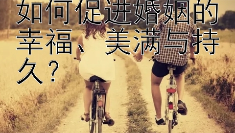 如何促进婚姻的幸福、美满与持久？