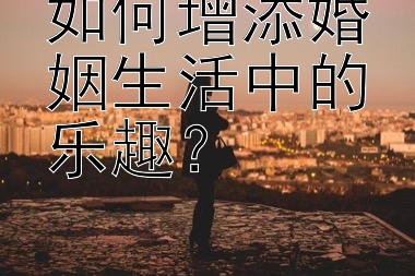 如何增添婚姻生活中的乐趣？