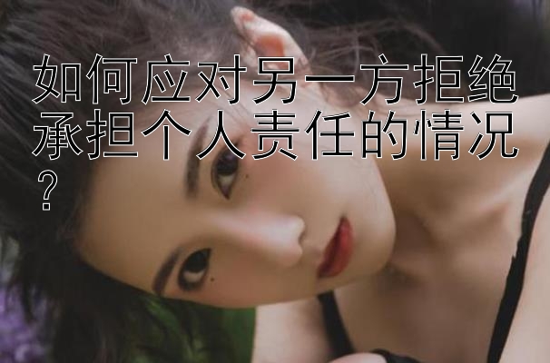 如何应对另一方拒绝承担个人责任的情况？