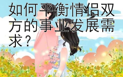 如何平衡情侣双方的事业发展需求？