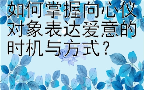 如何掌握向心仪对象表达爱意的时机与方式？