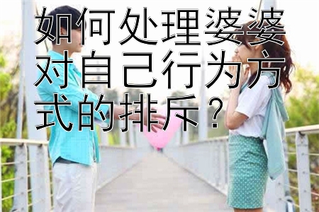 如何处理婆婆对自己行为方式的排斥？