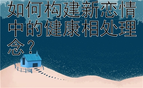 如何构建新恋情中的健康相处理念？