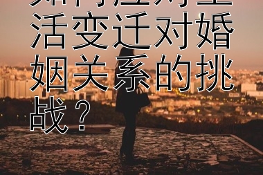 如何应对生活变迁对婚姻关系的挑战？