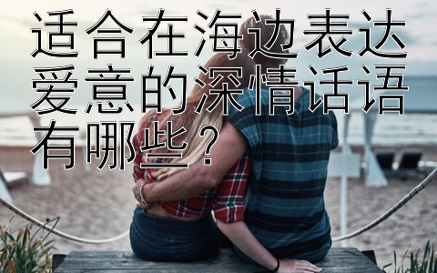 适合在海边表达爱意的深情话语有哪些？