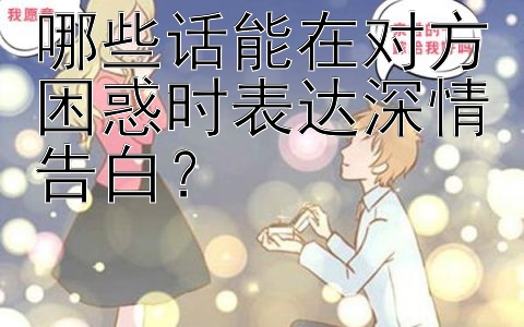 哪些话能在对方困惑时表达深情告白？