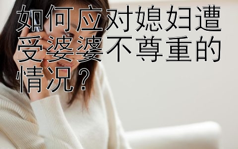 如何应对媳妇遭受婆婆不尊重的情况？