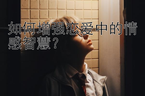 如何增强恋爱中的情感智慧？