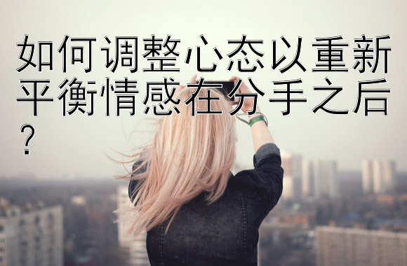 如何调整心态以重新平衡情感在分手之后？