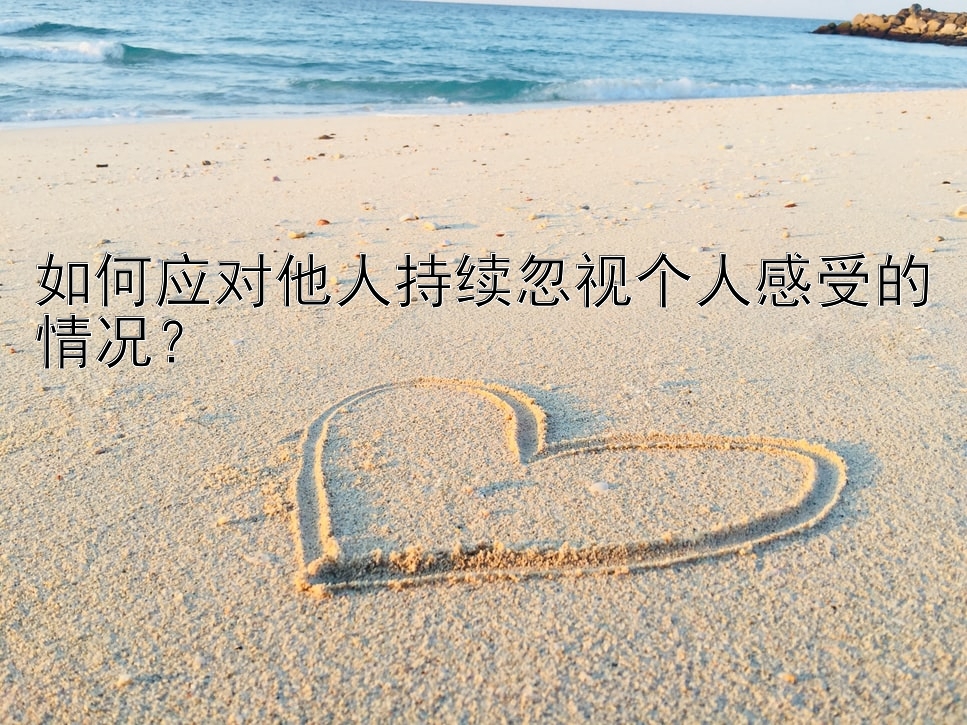 如何应对他人持续忽视个人感受的情况？