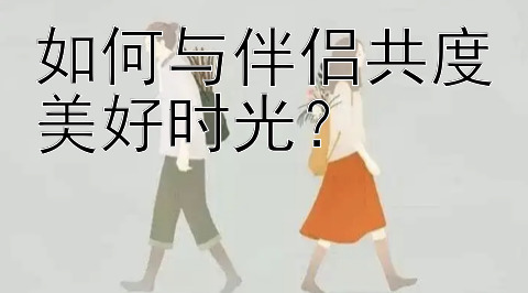 如何与伴侣共度美好时光？