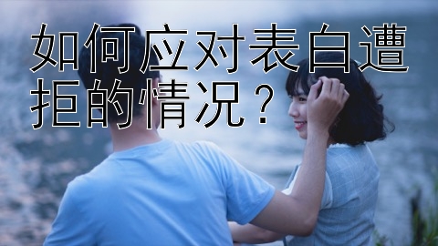 如何应对表白遭拒的情况？