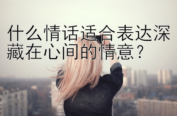 什么情话适合表达深藏在心间的情意？