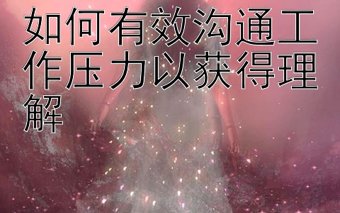 如何有效沟通工作压力以获得理解