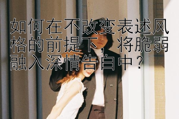 如何在不改变表述风格的前提下，将脆弱融入深情告白中？