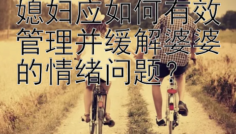 媳妇应如何有效管理并缓解婆婆的情绪问题？