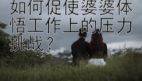 如何促使婆婆体悟工作上的压力挑战？