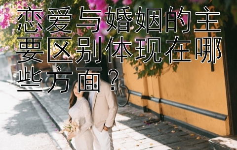 恋爱与婚姻的主要区别体现在哪些方面？