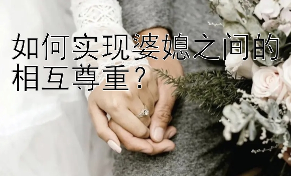 如何实现婆媳之间的相互尊重？