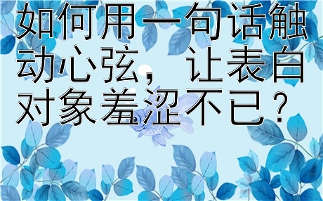 如何用一句话触动心弦，让表白对象羞涩不已？