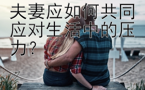 夫妻应如何共同应对生活中的压力？