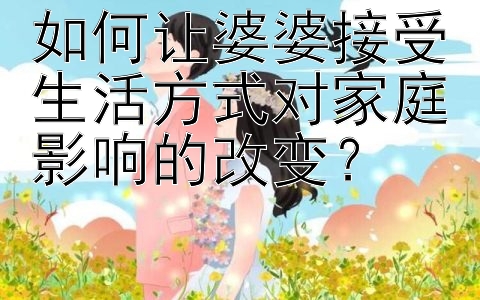 如何让婆婆接受生活方式对家庭影响的改变？