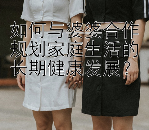 如何与婆婆合作规划家庭生活的长期健康发展？