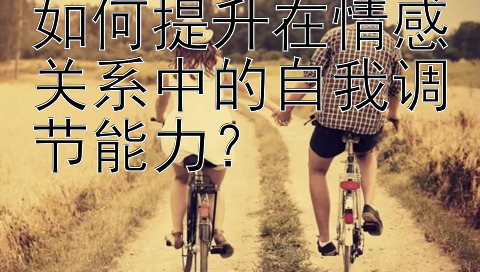 如何提升在情感关系中的自我调节能力？