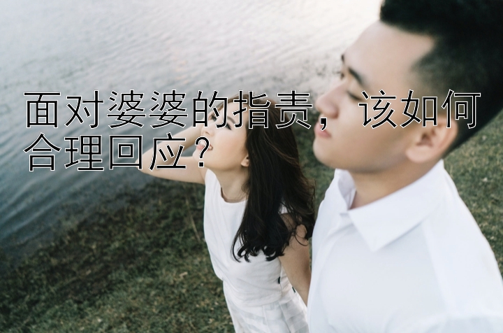 面对婆婆的指责，该如何合理回应？