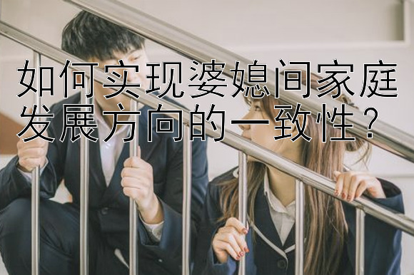 如何实现婆媳间家庭发展方向的一致性？