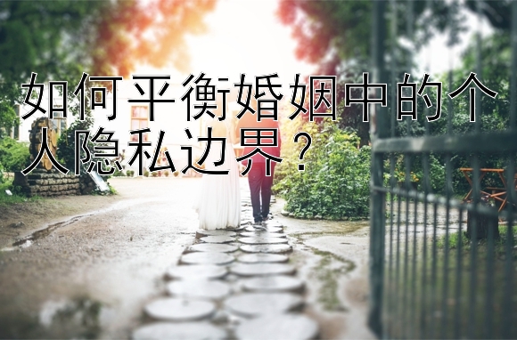 如何平衡婚姻中的个人隐私边界？